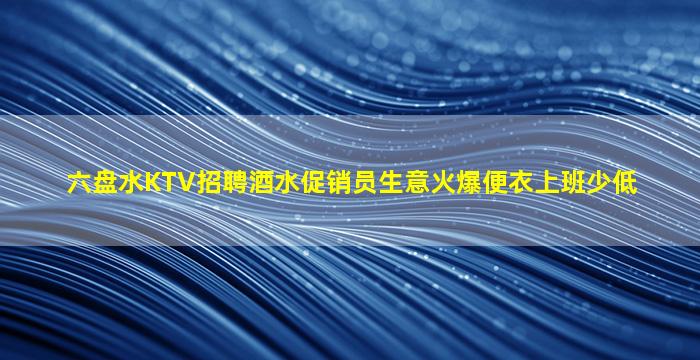 六盘水KTV招聘酒水促销员生意火爆便衣上班少低