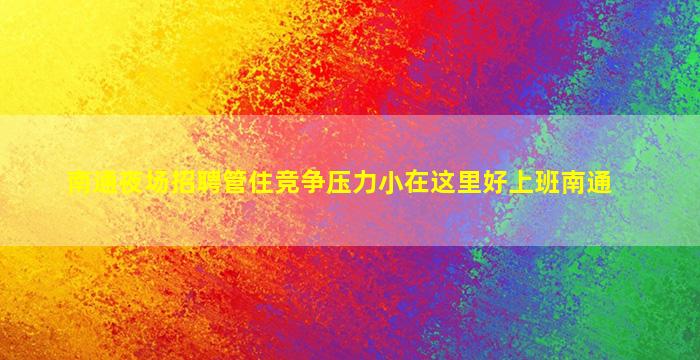 南通夜场招聘管住竞争压力小在这里好上班南通